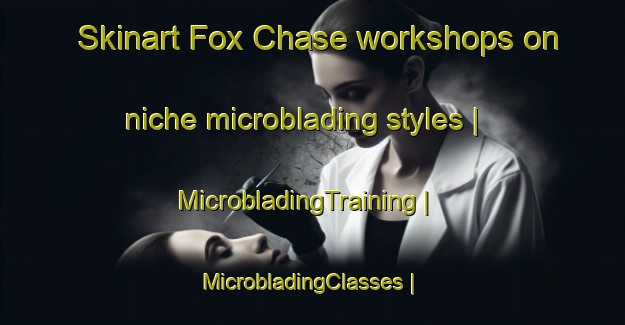 Skinart Fox Chase workshops on niche microblading styles | MicrobladingTraining | MicrobladingClasses | SkinartTraining-United States
